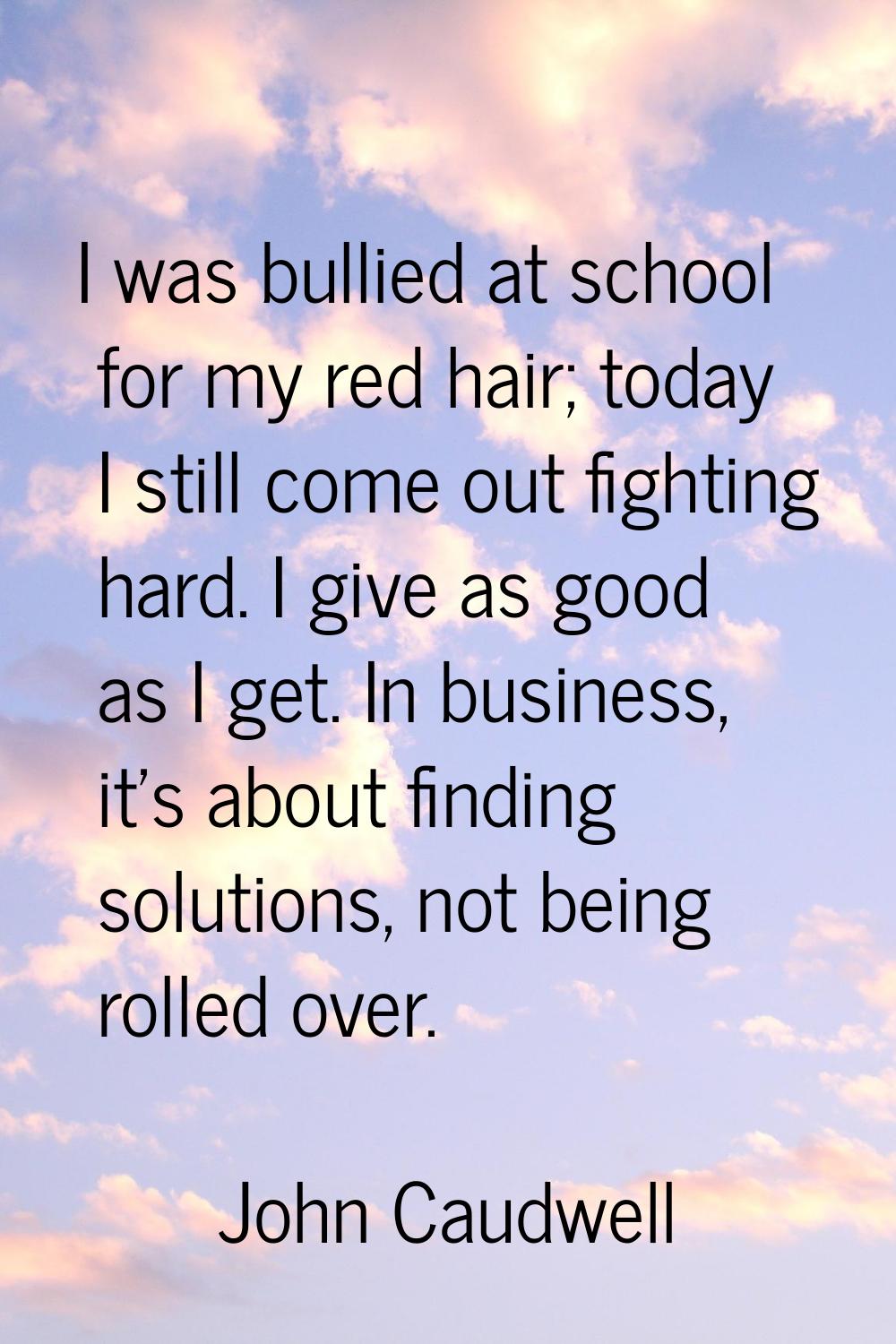 I was bullied at school for my red hair; today I still come out fighting hard. I give as good as I 