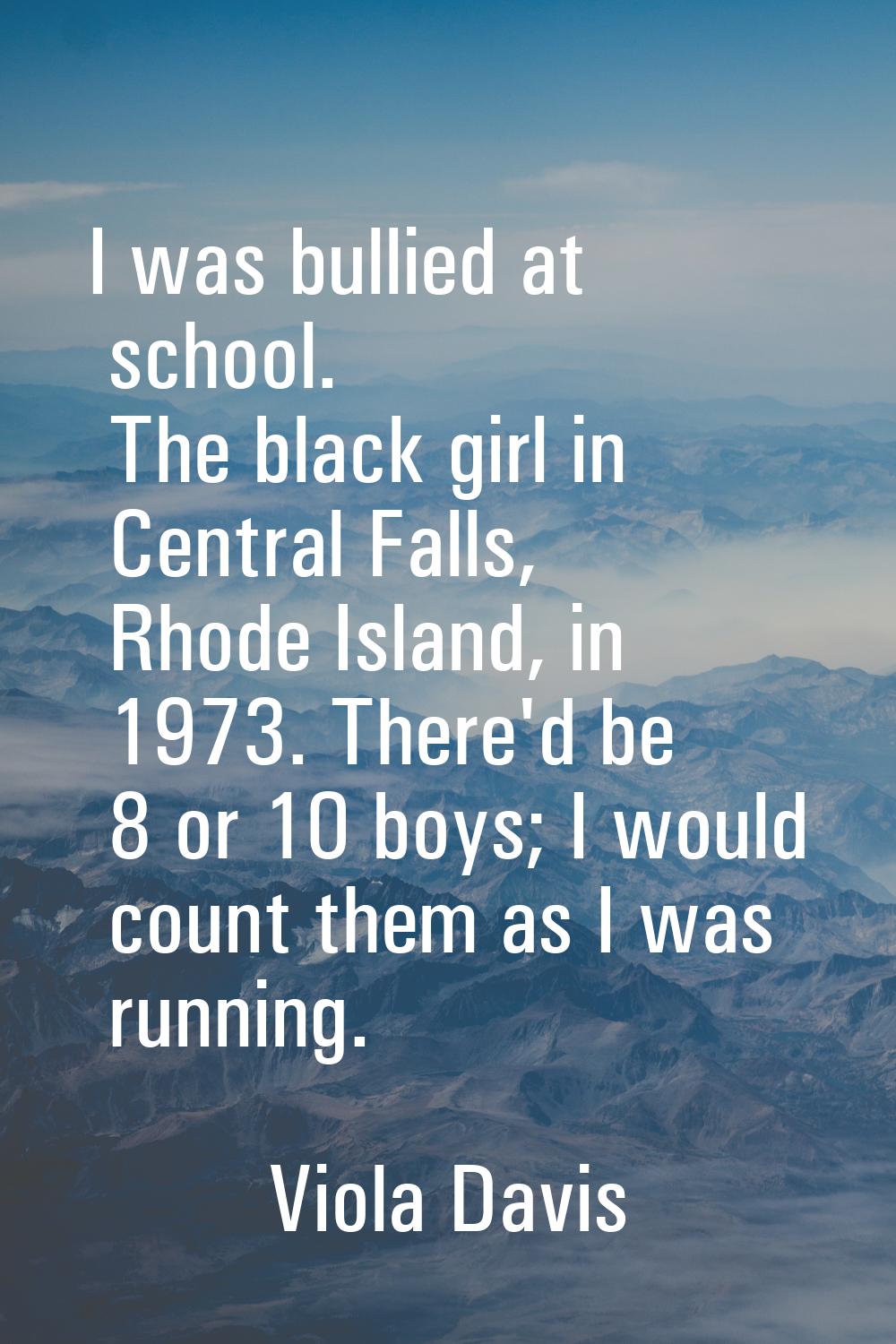 I was bullied at school. The black girl in Central Falls, Rhode Island, in 1973. There'd be 8 or 10