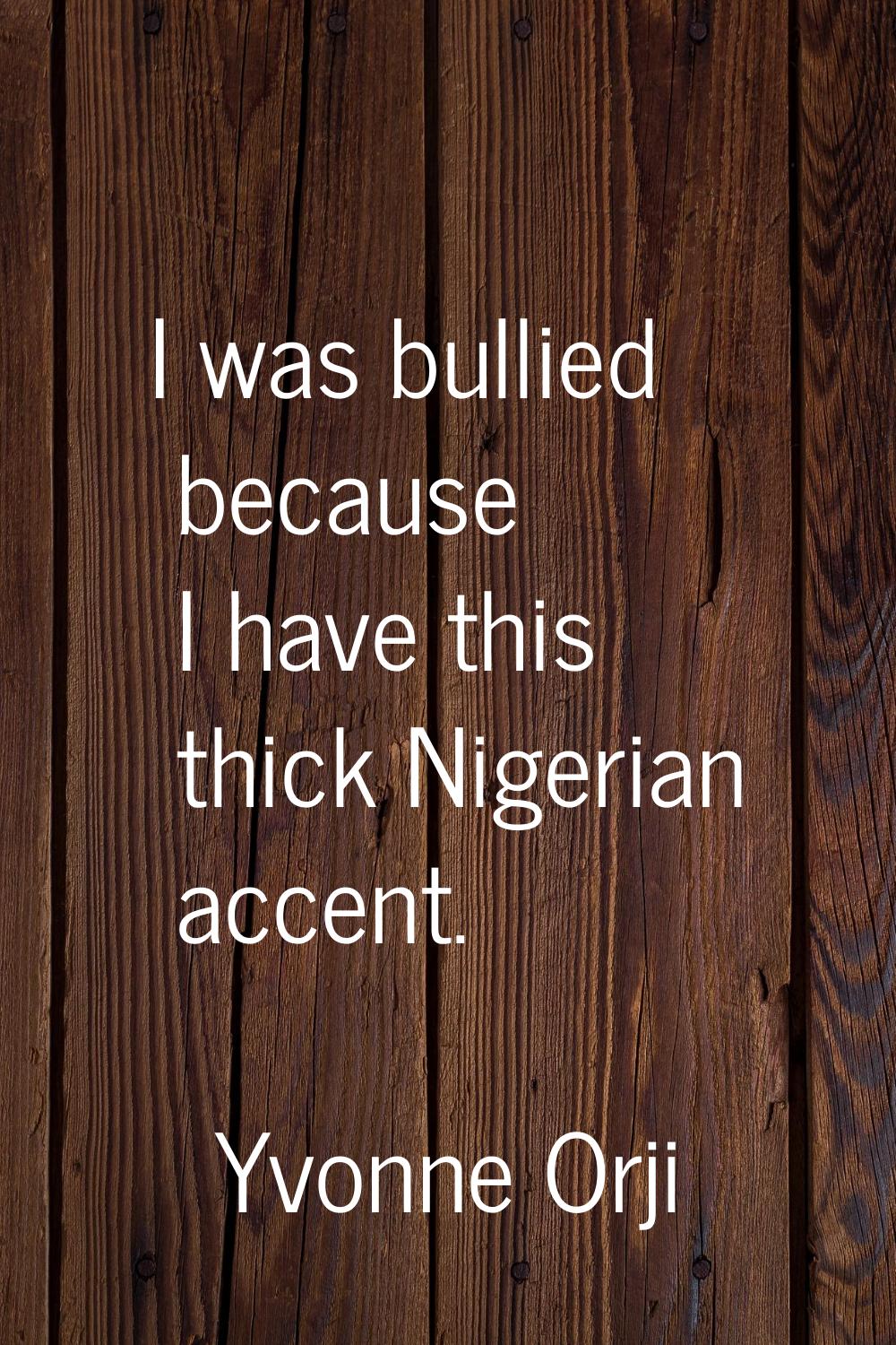 I was bullied because I have this thick Nigerian accent.