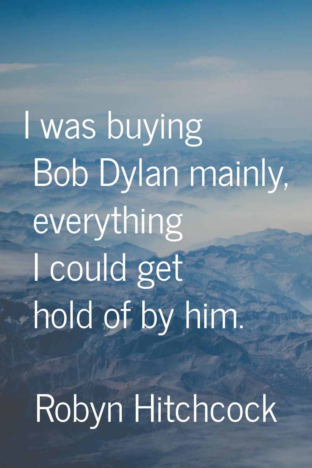I was buying Bob Dylan mainly, everything I could get hold of by him.