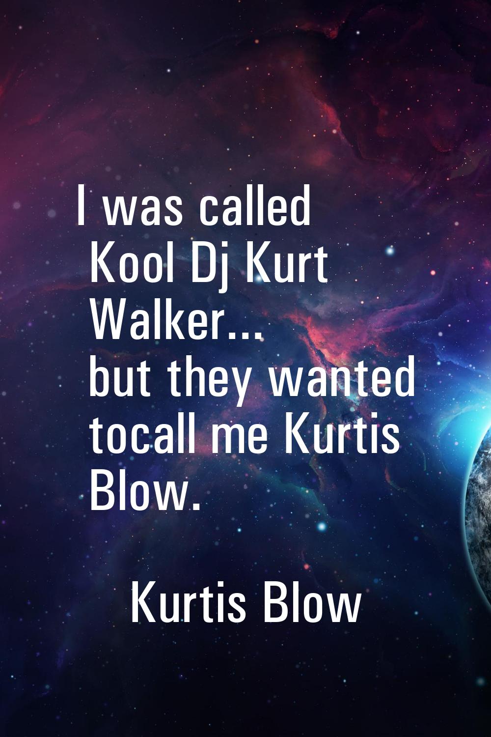 I was called Kool Dj Kurt Walker... but they wanted tocall me Kurtis Blow.