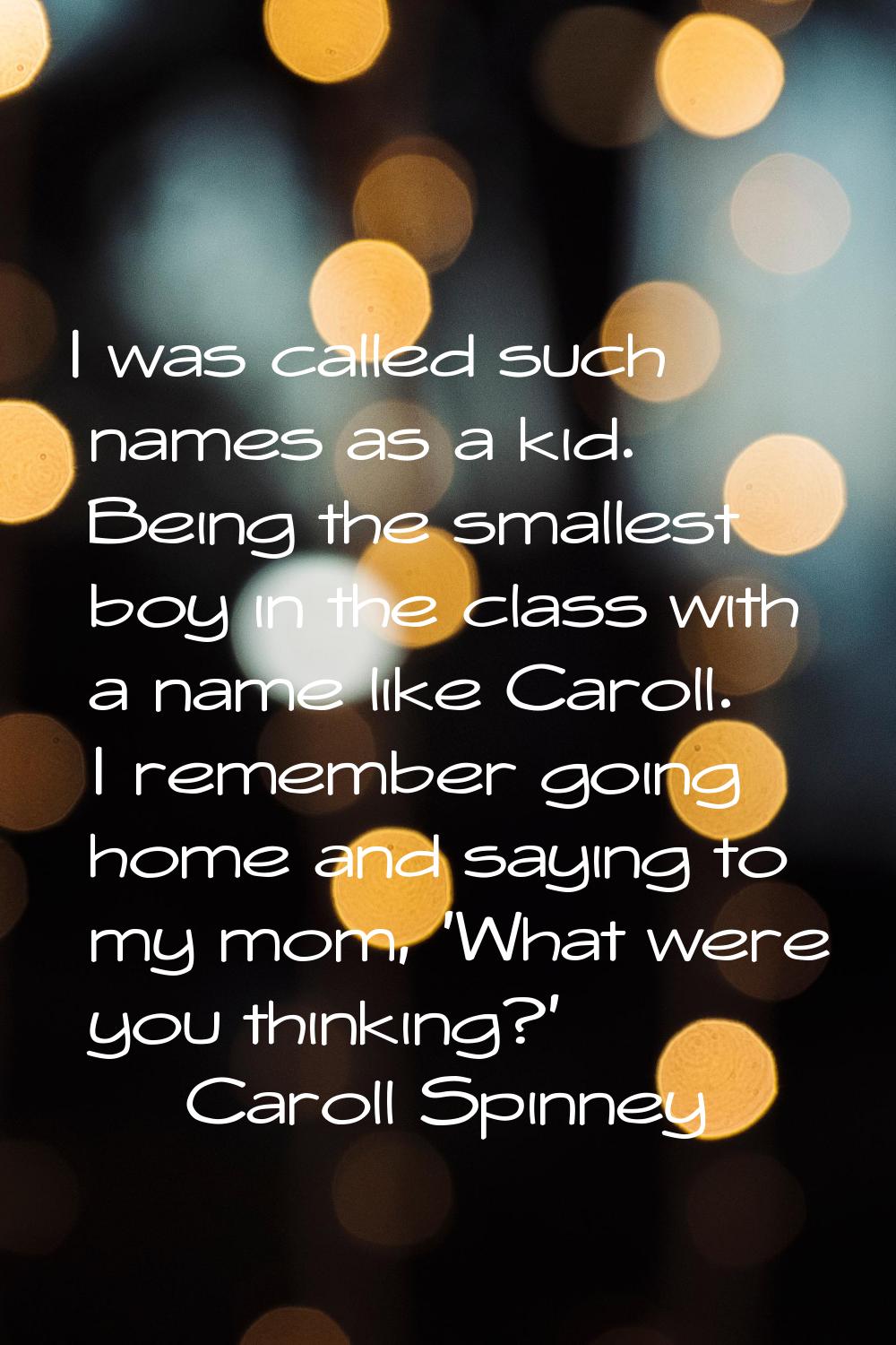 I was called such names as a kid. Being the smallest boy in the class with a name like Caroll. I re