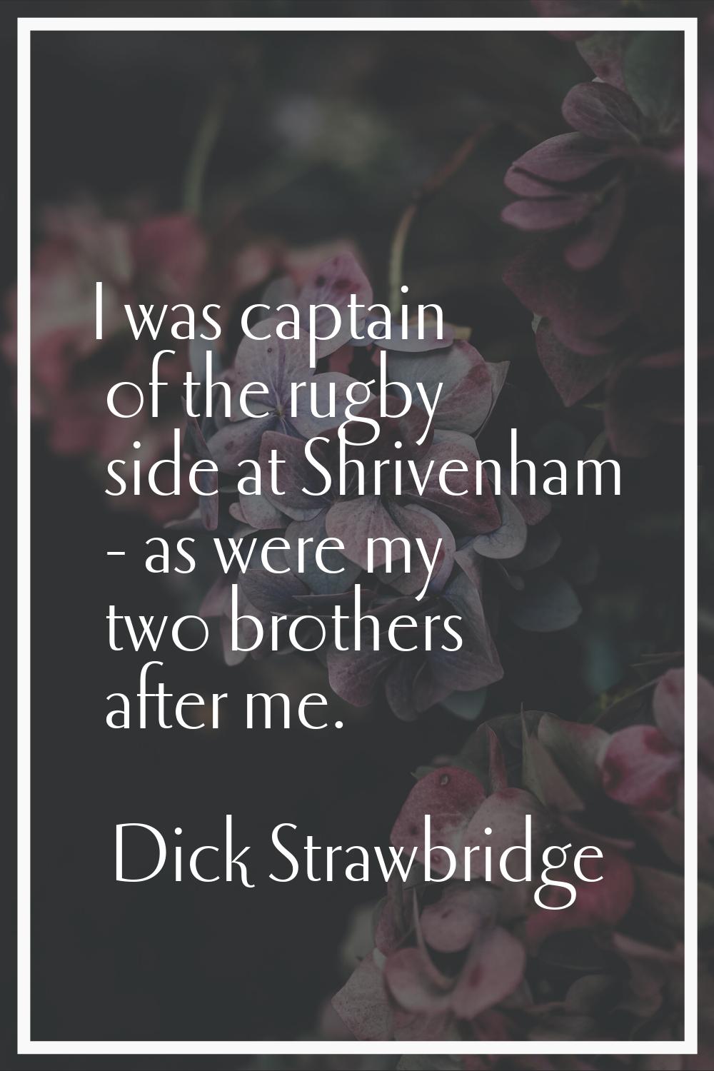 I was captain of the rugby side at Shrivenham - as were my two brothers after me.
