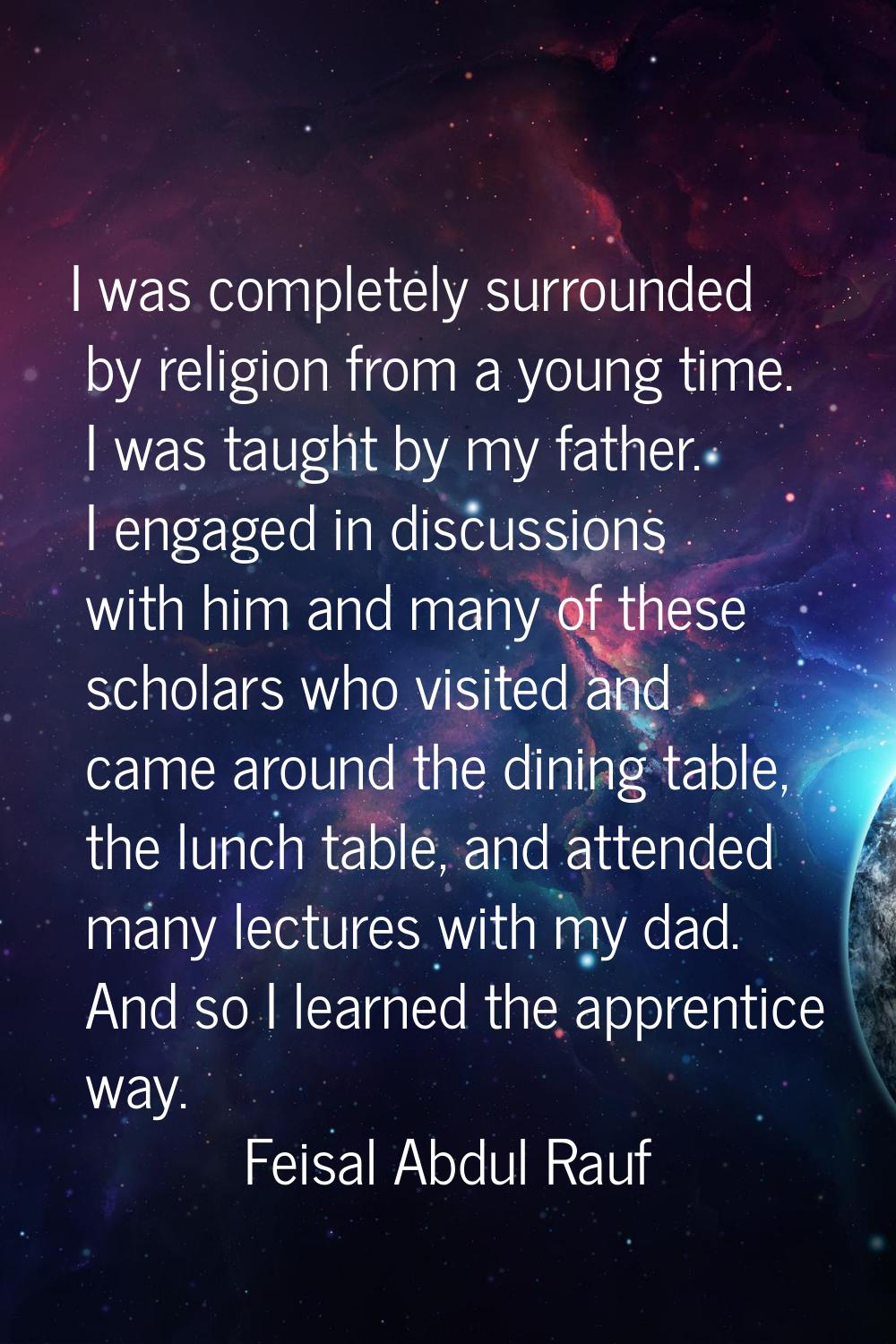 I was completely surrounded by religion from a young time. I was taught by my father. I engaged in 