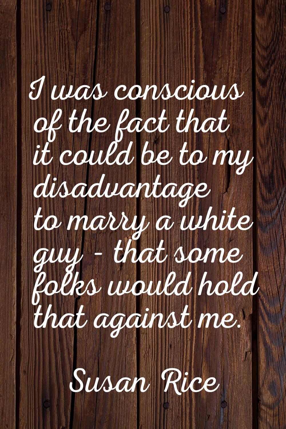 I was conscious of the fact that it could be to my disadvantage to marry a white guy - that some fo