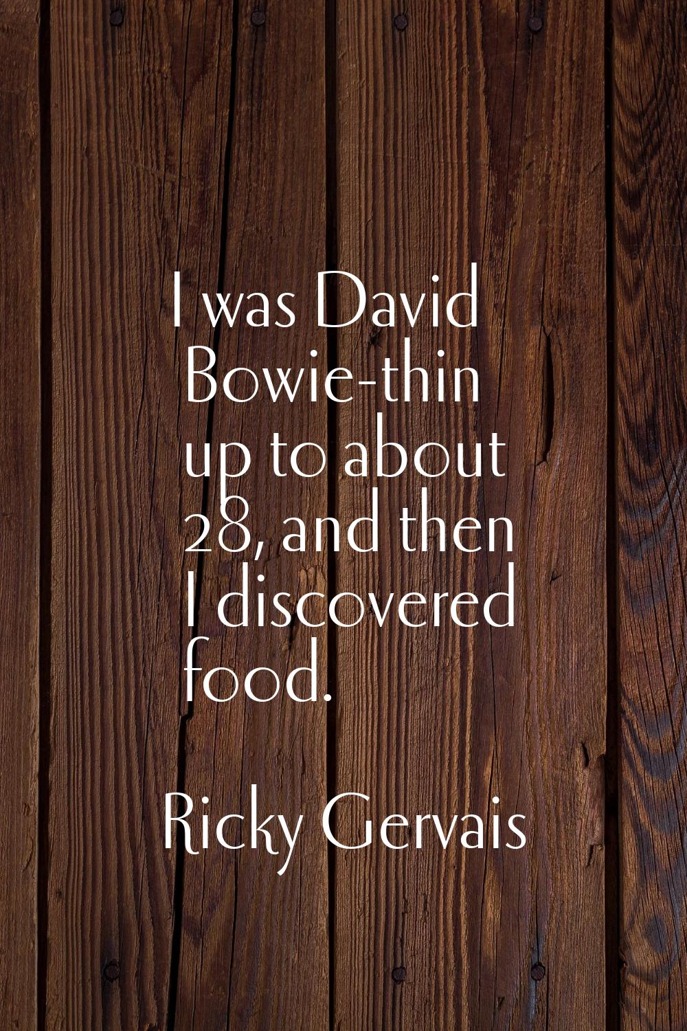 I was David Bowie-thin up to about 28, and then I discovered food.
