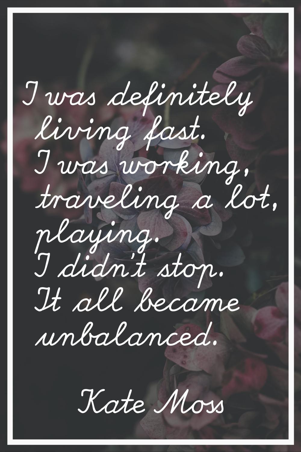 I was definitely living fast. I was working, traveling a lot, playing. I didn't stop. It all became