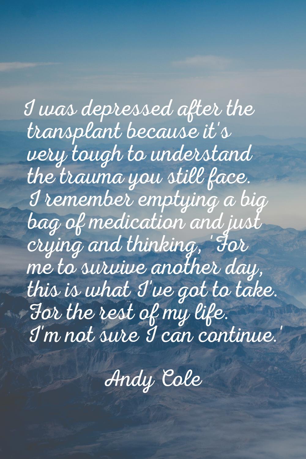 I was depressed after the transplant because it's very tough to understand the trauma you still fac