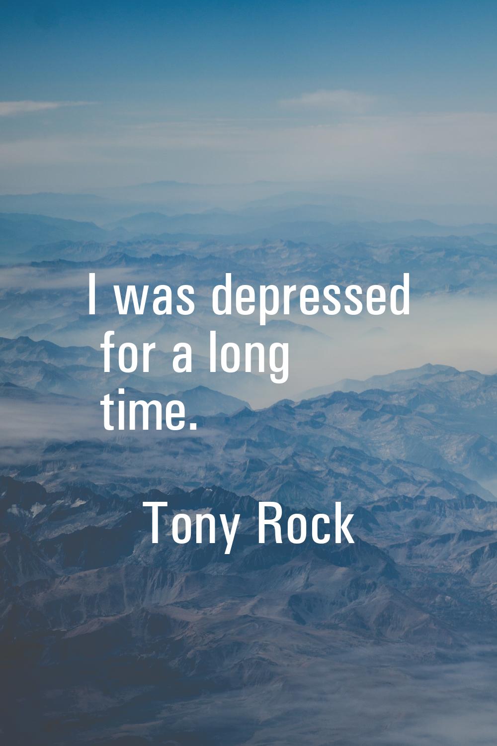 I was depressed for a long time.