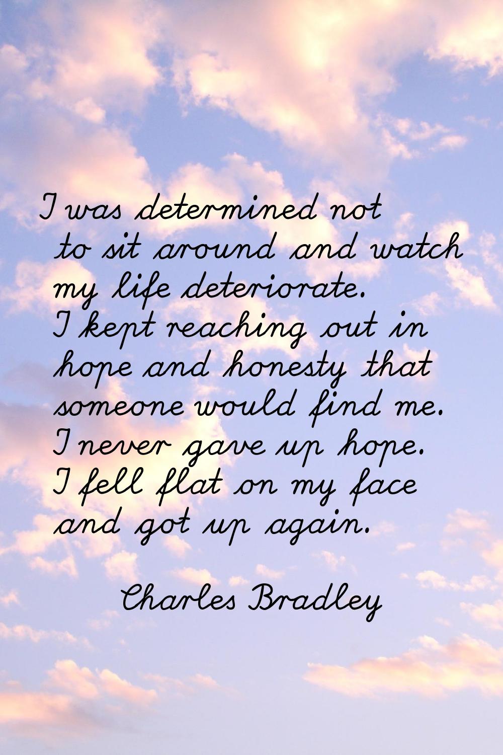 I was determined not to sit around and watch my life deteriorate. I kept reaching out in hope and h