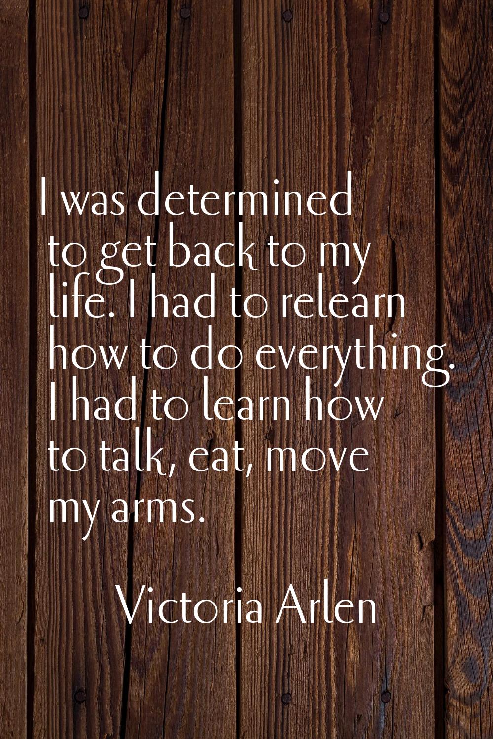 I was determined to get back to my life. I had to relearn how to do everything. I had to learn how 