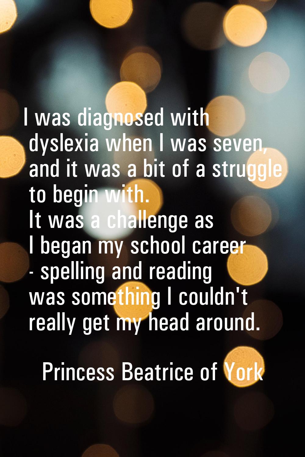 I was diagnosed with dyslexia when I was seven, and it was a bit of a struggle to begin with. It wa
