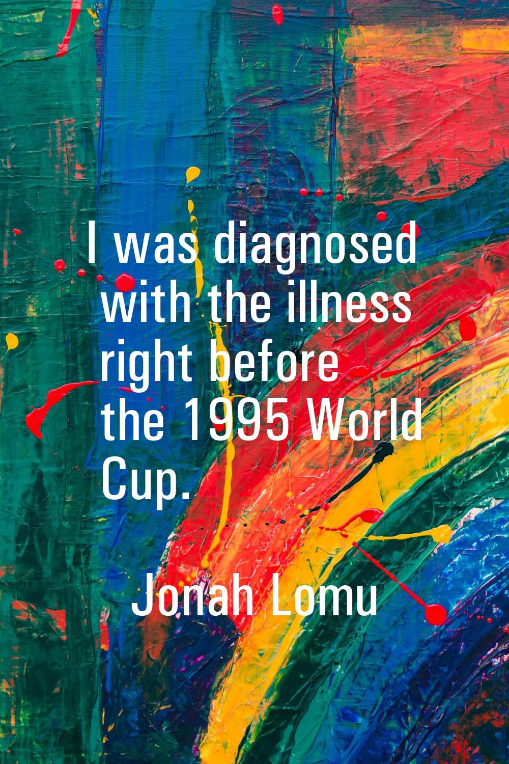 I was diagnosed with the illness right before the 1995 World Cup.