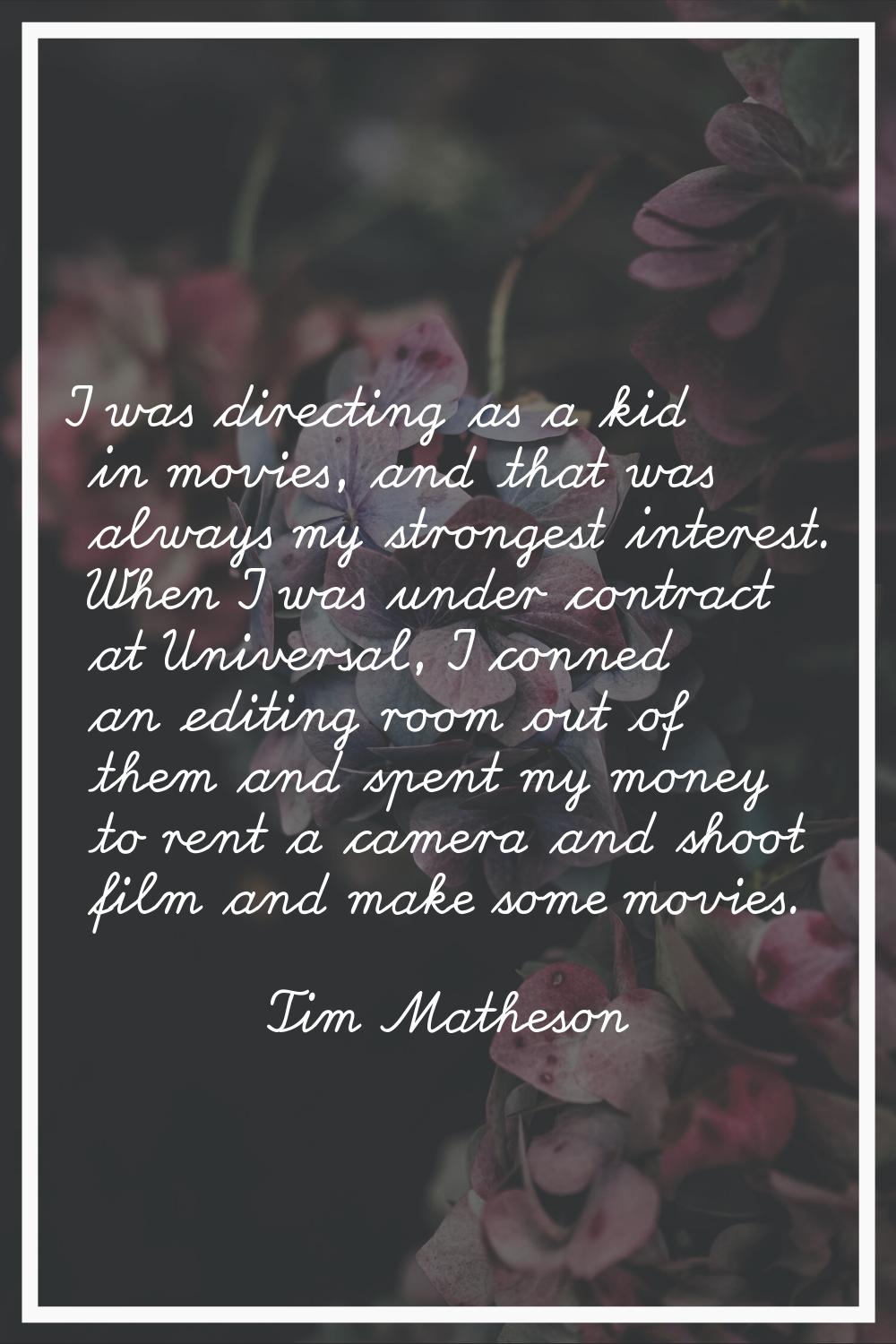 I was directing as a kid in movies, and that was always my strongest interest. When I was under con