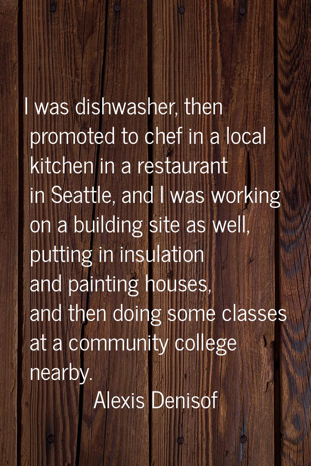 I was dishwasher, then promoted to chef in a local kitchen in a restaurant in Seattle, and I was wo