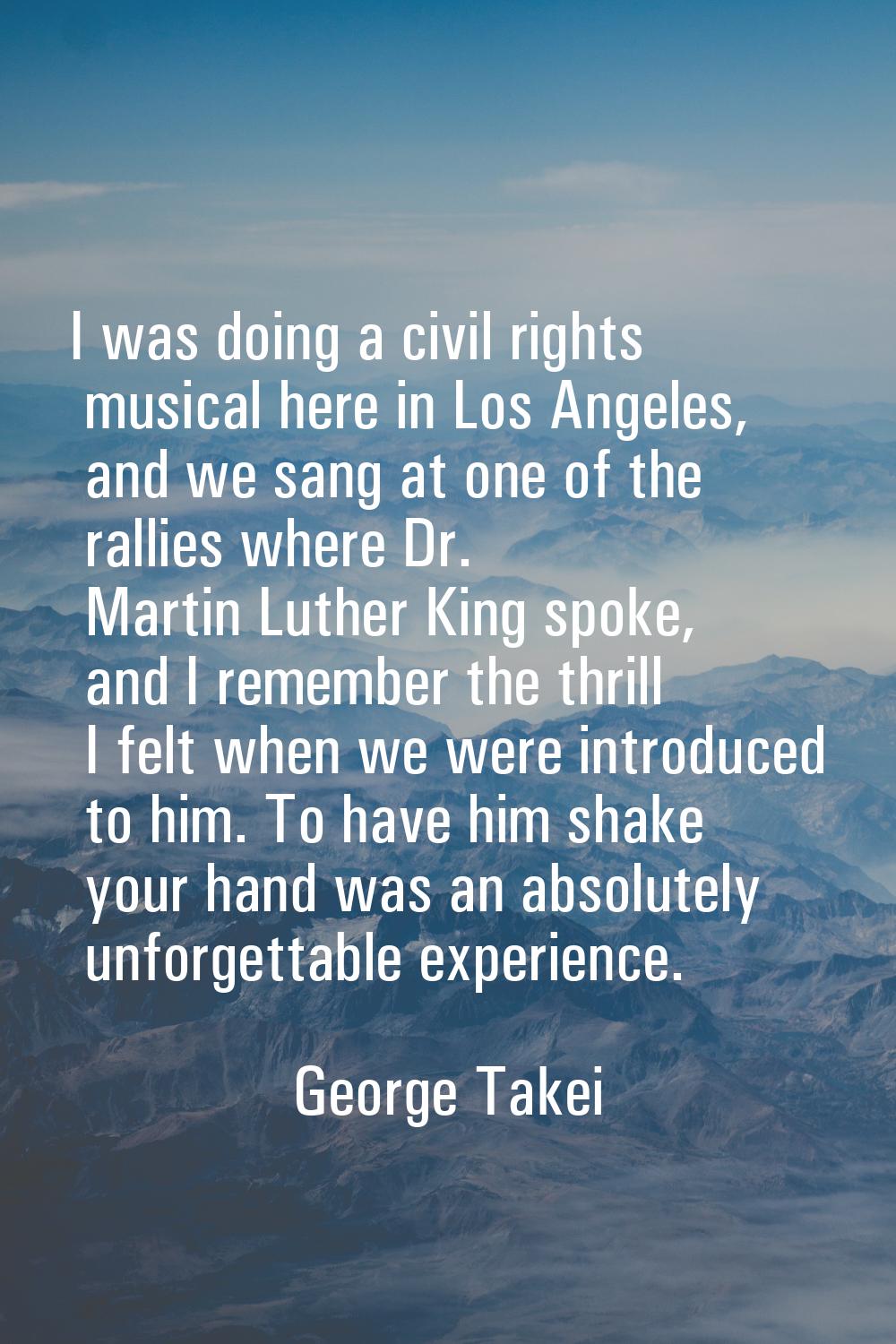I was doing a civil rights musical here in Los Angeles, and we sang at one of the rallies where Dr.