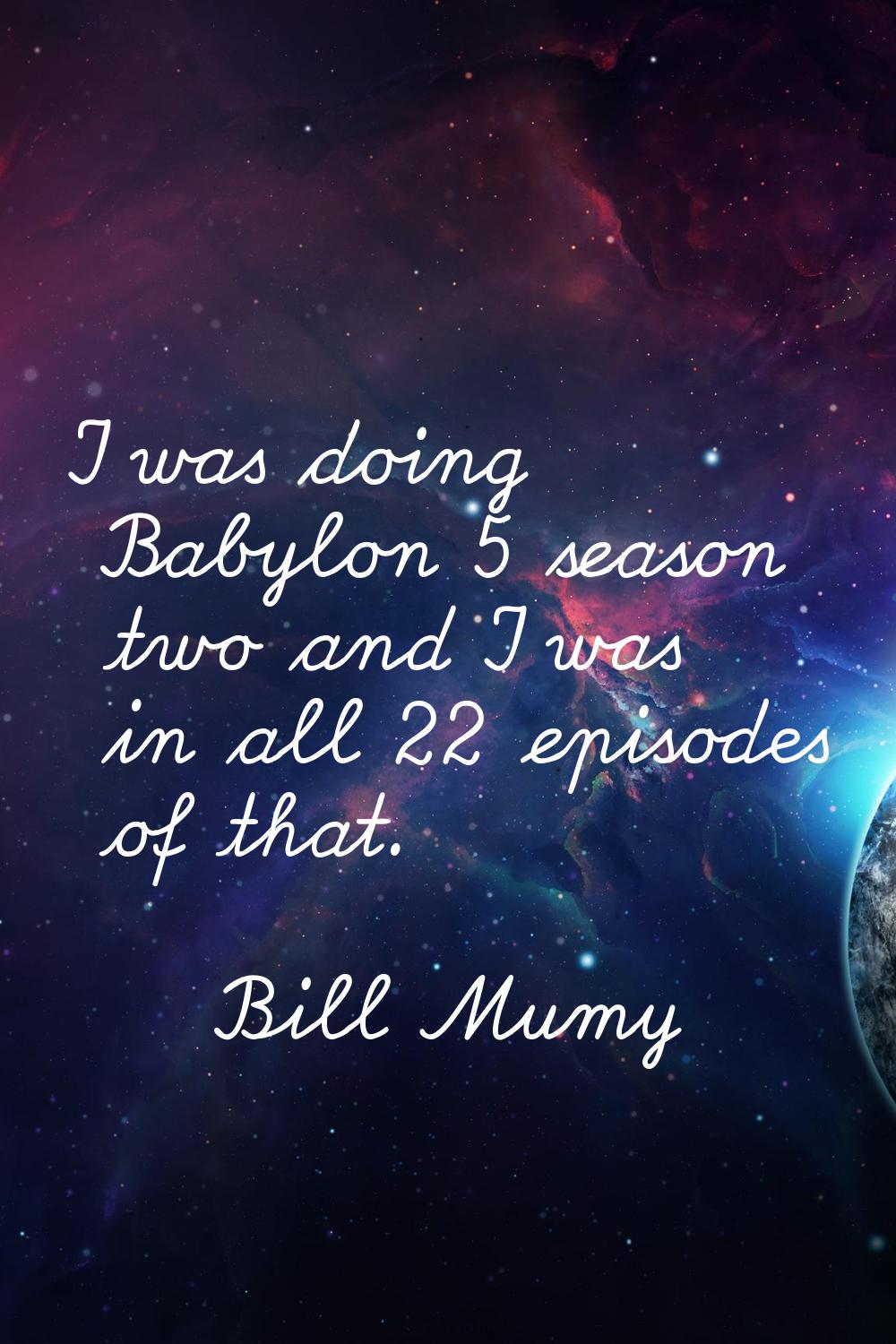 I was doing Babylon 5 season two and I was in all 22 episodes of that.