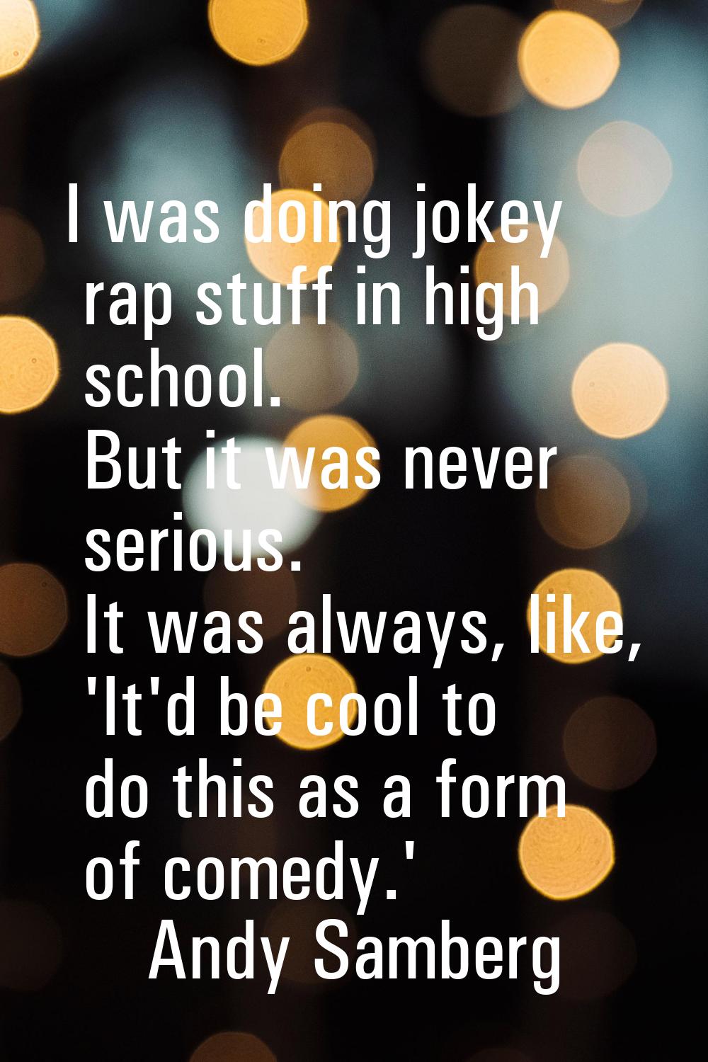 I was doing jokey rap stuff in high school. But it was never serious. It was always, like, 'It'd be