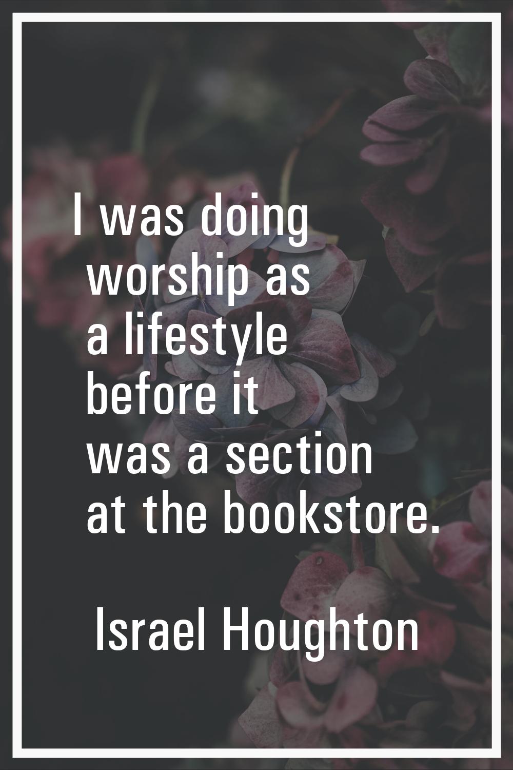 I was doing worship as a lifestyle before it was a section at the bookstore.