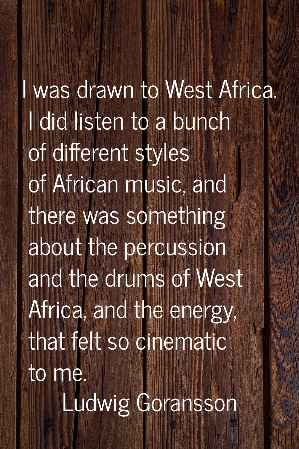 I was drawn to West Africa. I did listen to a bunch of different styles of African music, and there