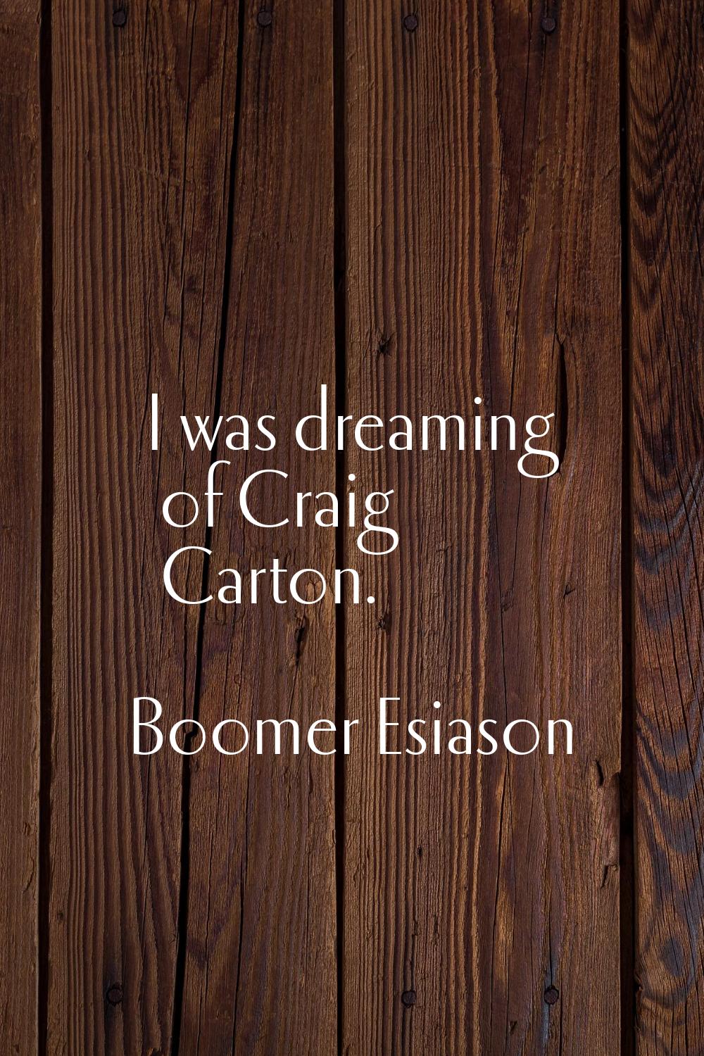 I was dreaming of Craig Carton.