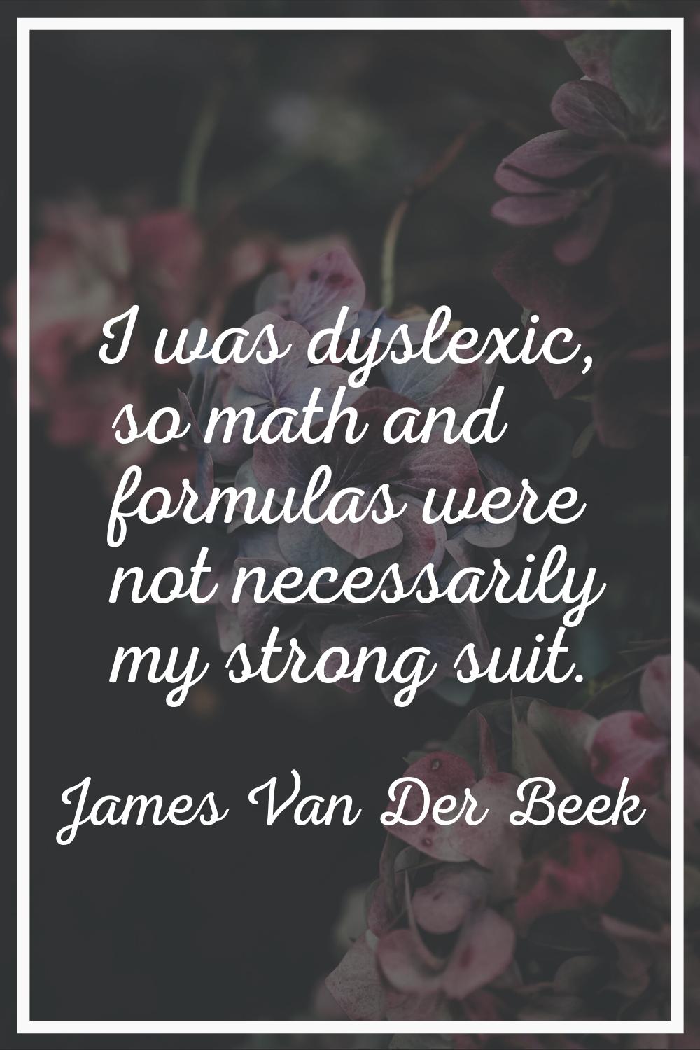 I was dyslexic, so math and formulas were not necessarily my strong suit.