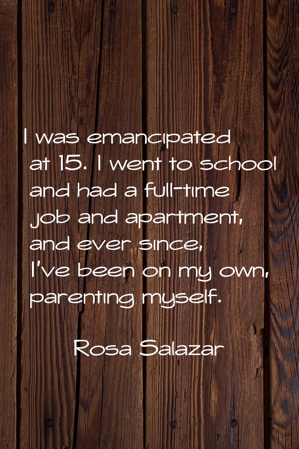 I was emancipated at 15. I went to school and had a full-time job and apartment, and ever since, I'