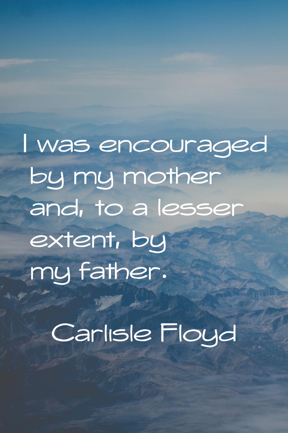 I was encouraged by my mother and, to a lesser extent, by my father.