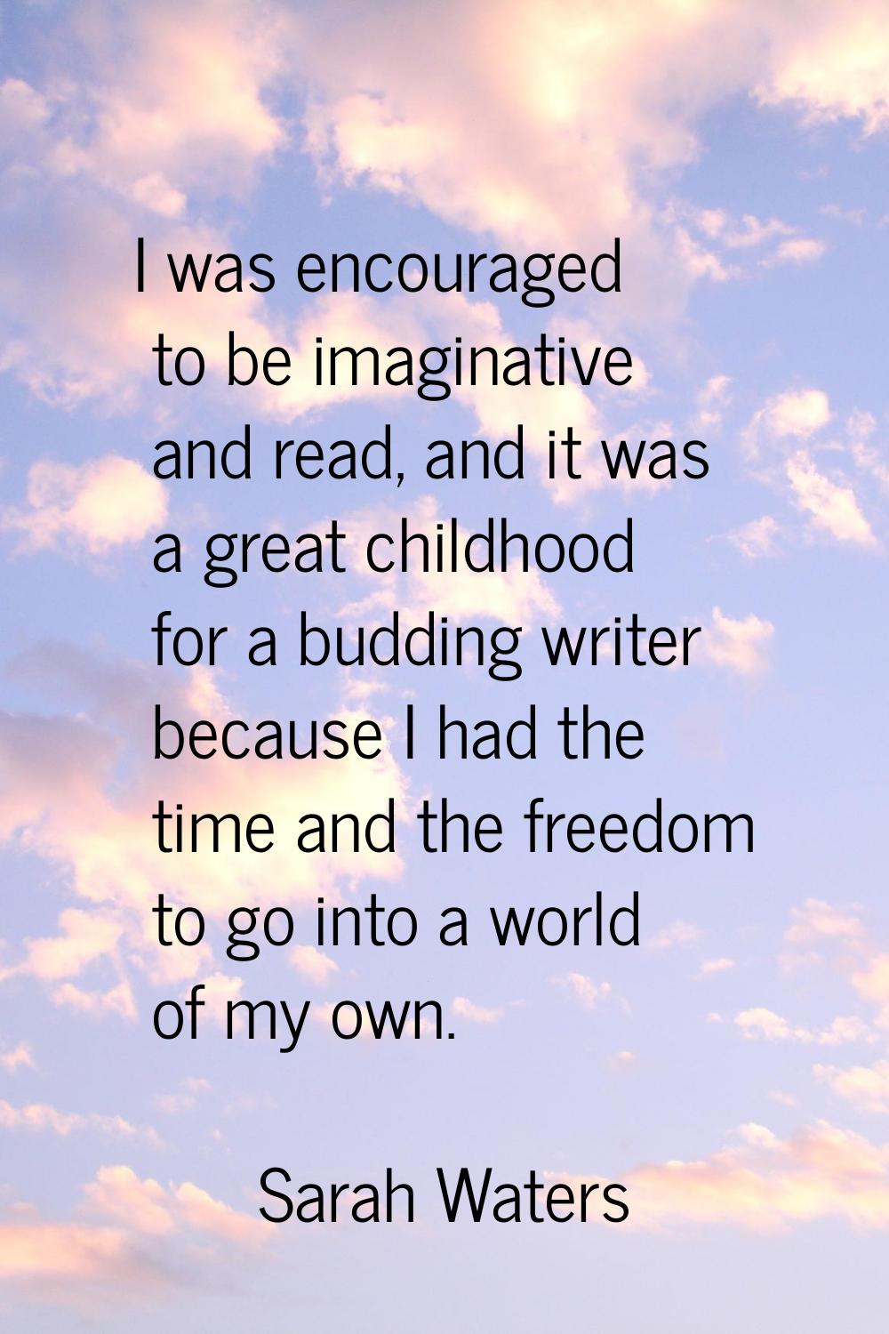 I was encouraged to be imaginative and read, and it was a great childhood for a budding writer beca