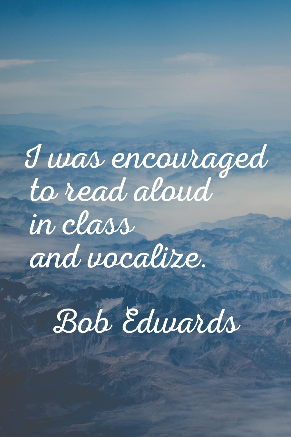 I was encouraged to read aloud in class and vocalize.