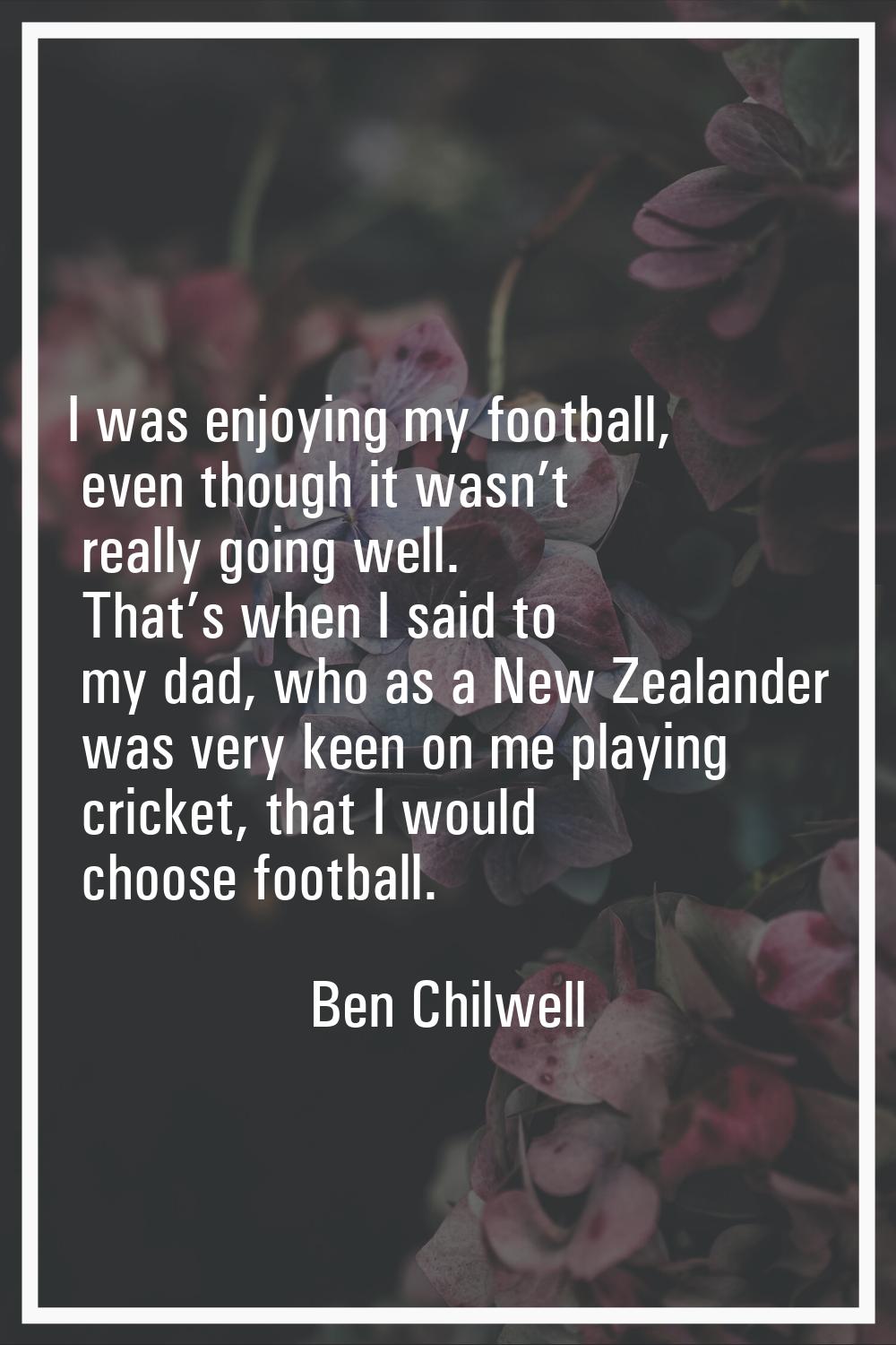 I was enjoying my football, even though it wasn’t really going well. That’s when I said to my dad, 