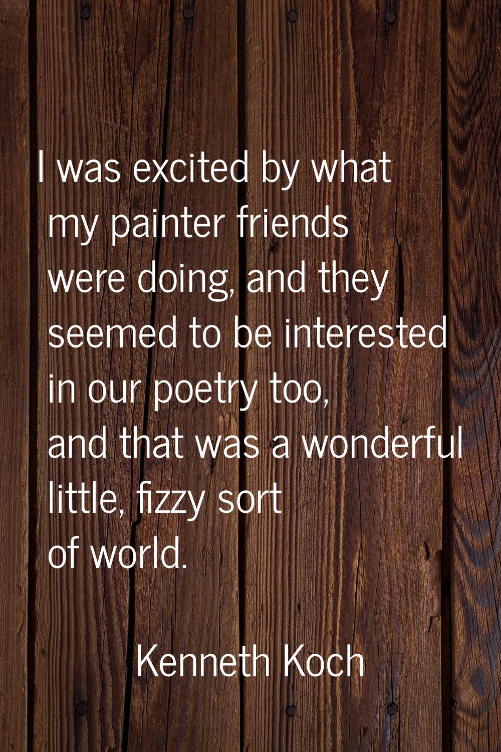 I was excited by what my painter friends were doing, and they seemed to be interested in our poetry