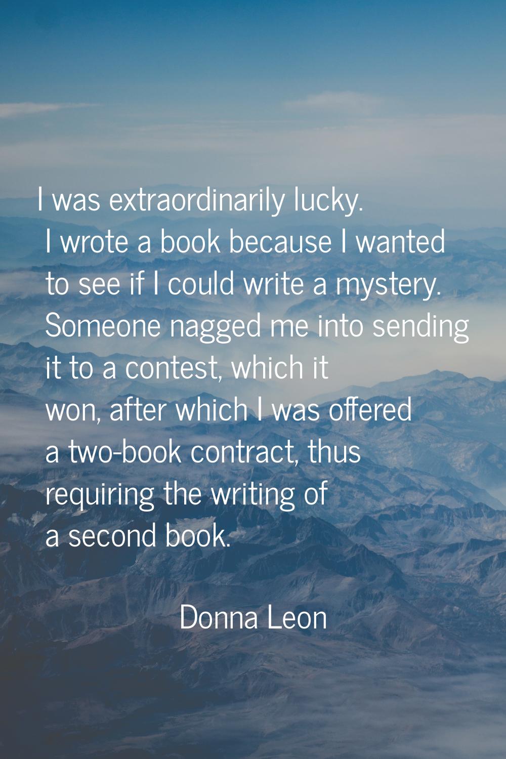 I was extraordinarily lucky. I wrote a book because I wanted to see if I could write a mystery. Som