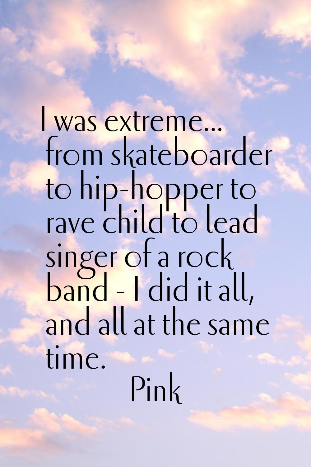 I was extreme... from skateboarder to hip-hopper to rave child to lead singer of a rock band - I di