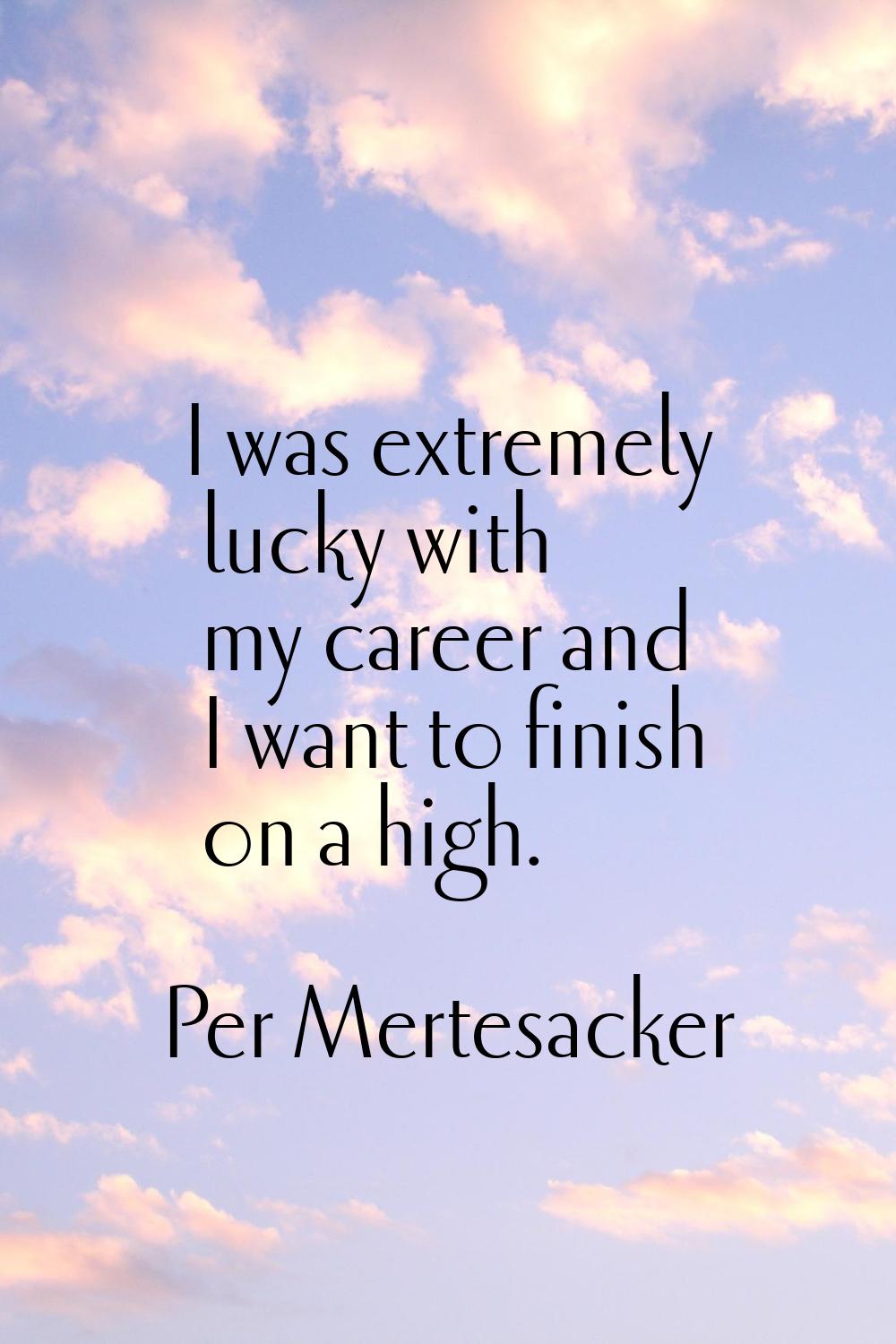 I was extremely lucky with my career and I want to finish on a high.