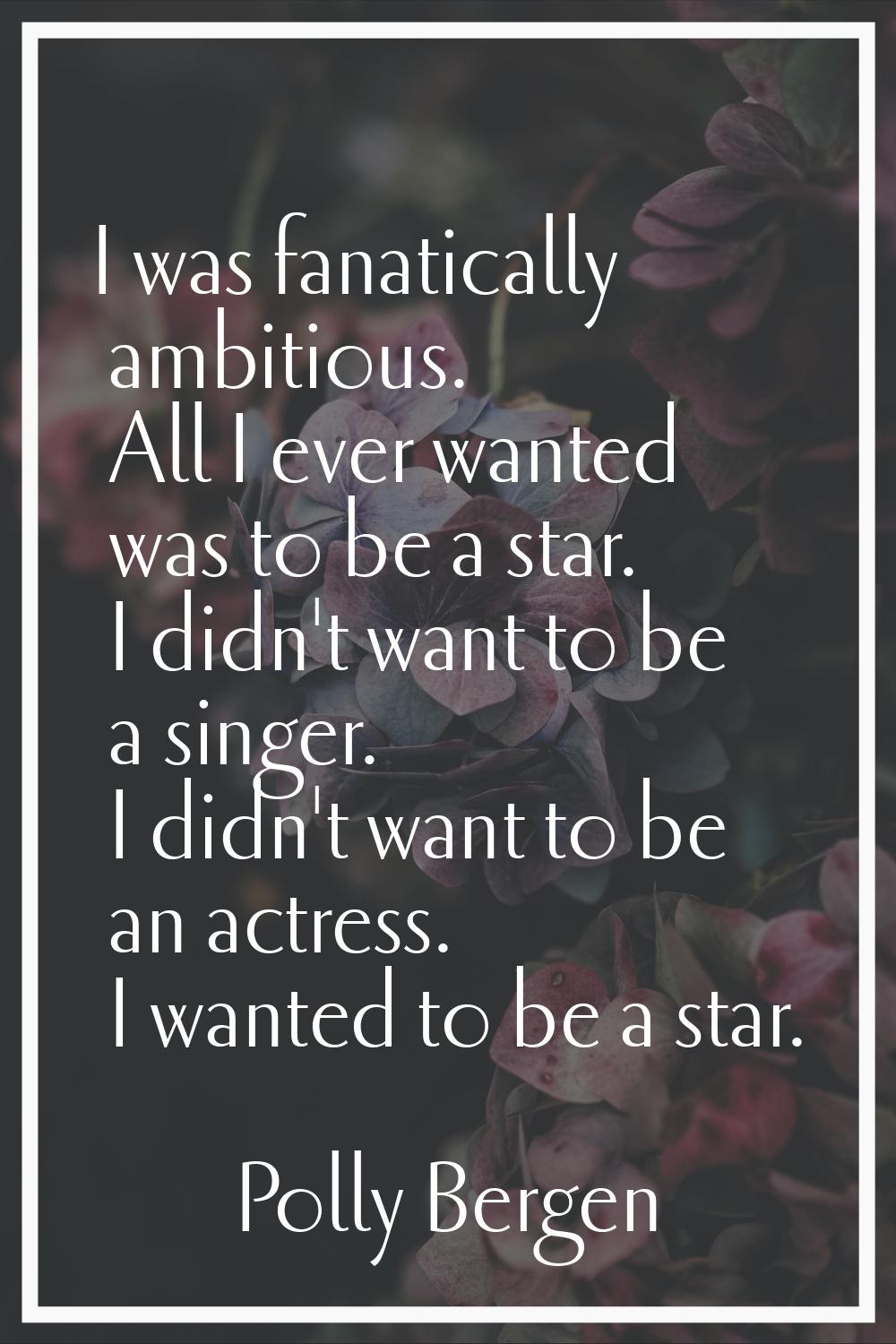 I was fanatically ambitious. All I ever wanted was to be a star. I didn't want to be a singer. I di