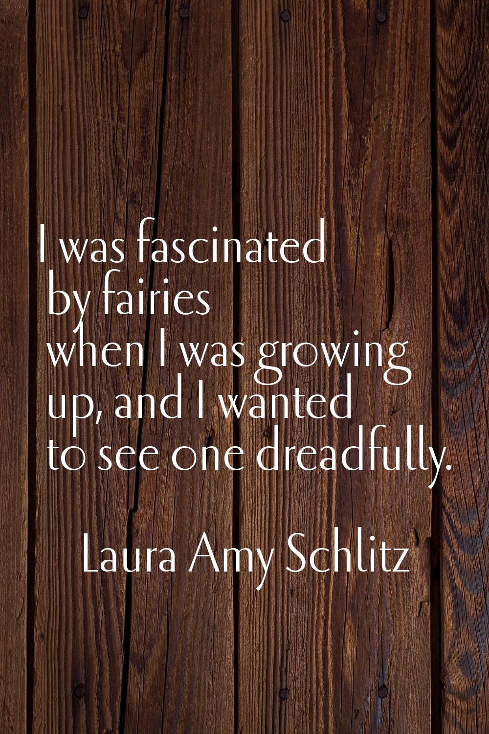 I was fascinated by fairies when I was growing up, and I wanted to see one dreadfully.