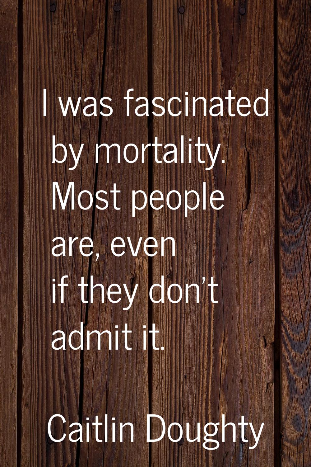 I was fascinated by mortality. Most people are, even if they don't admit it.