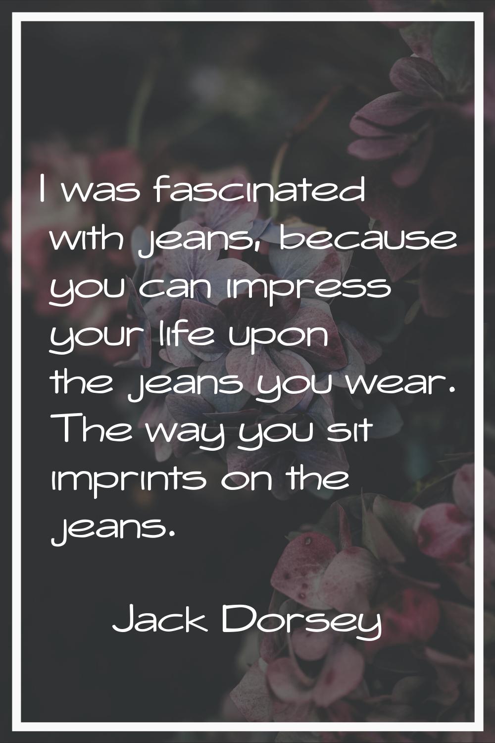 I was fascinated with jeans, because you can impress your life upon the jeans you wear. The way you