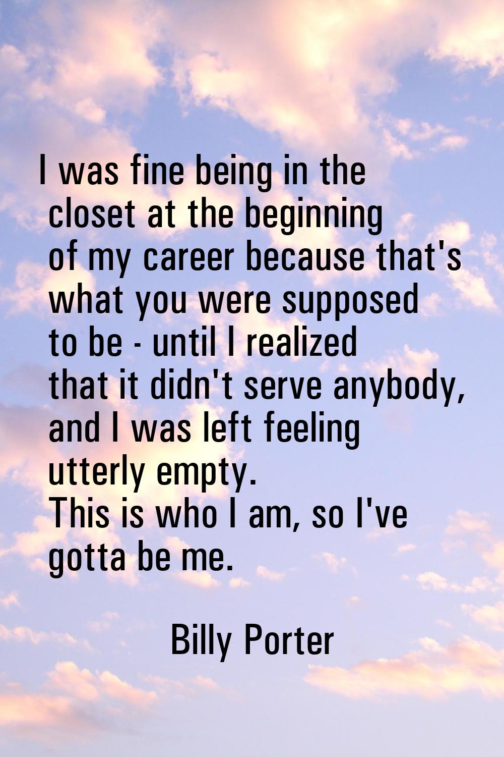 I was fine being in the closet at the beginning of my career because that's what you were supposed 