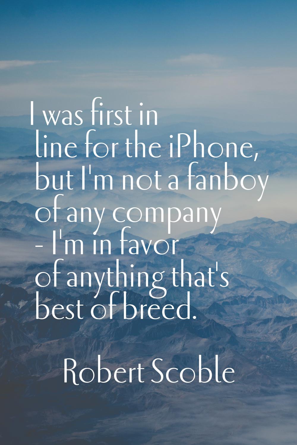 I was first in line for the iPhone, but I'm not a fanboy of any company - I'm in favor of anything 