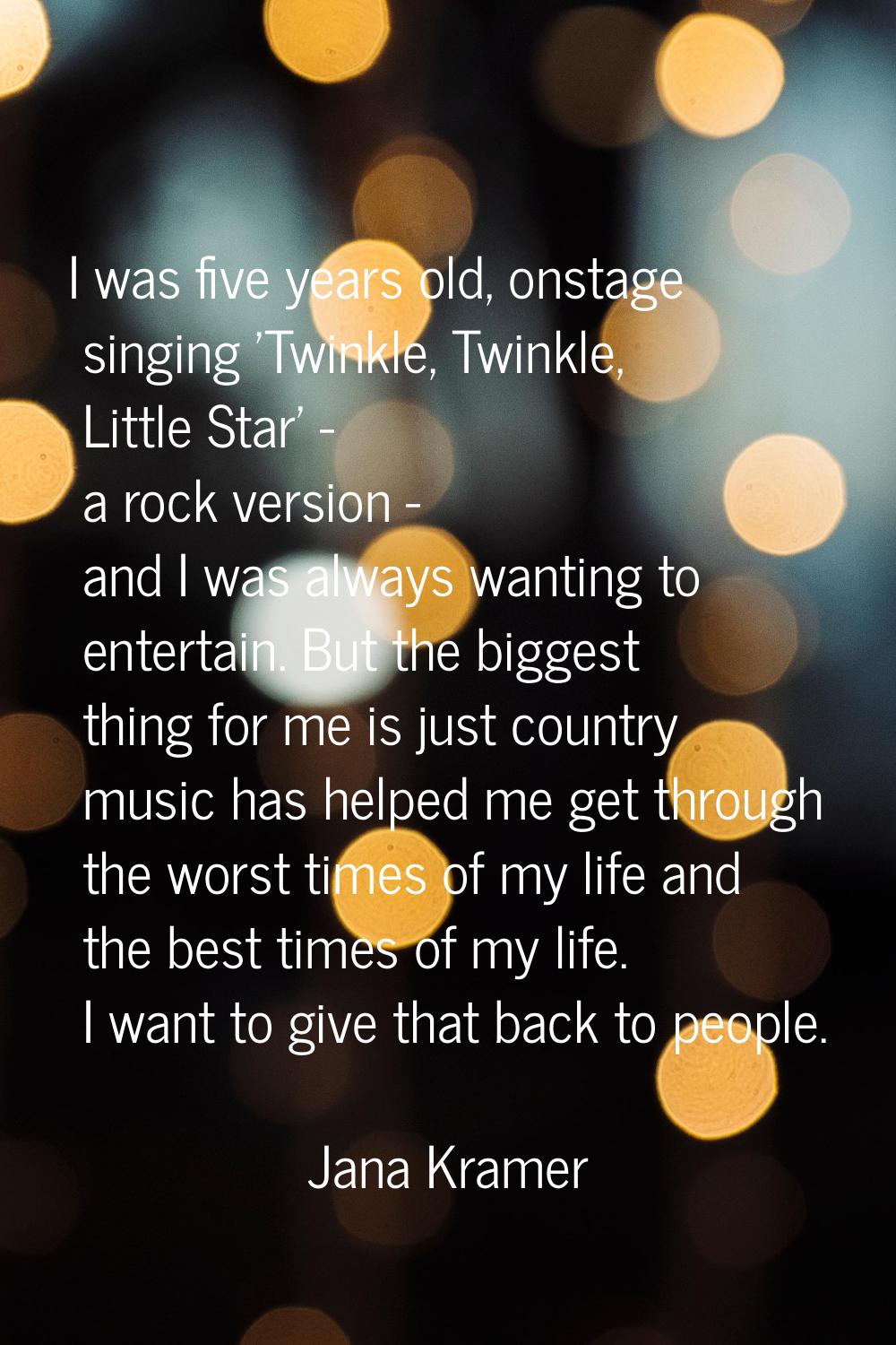 I was five years old, onstage singing 'Twinkle, Twinkle, Little Star' - a rock version - and I was 