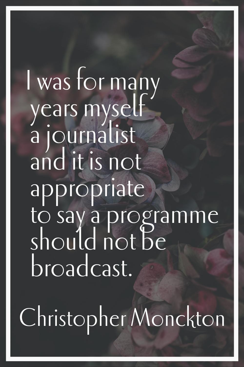 I was for many years myself a journalist and it is not appropriate to say a programme should not be