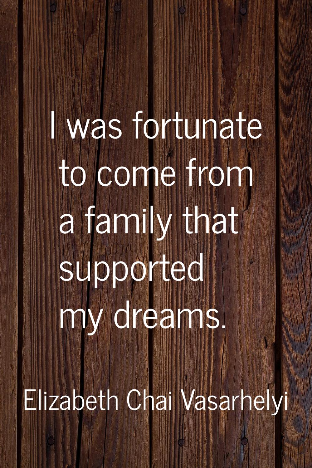 I was fortunate to come from a family that supported my dreams.