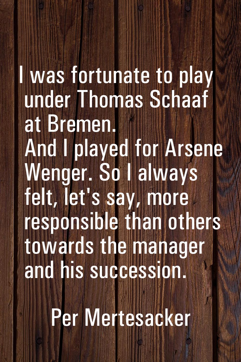 I was fortunate to play under Thomas Schaaf at Bremen. And I played for Arsene Wenger. So I always 