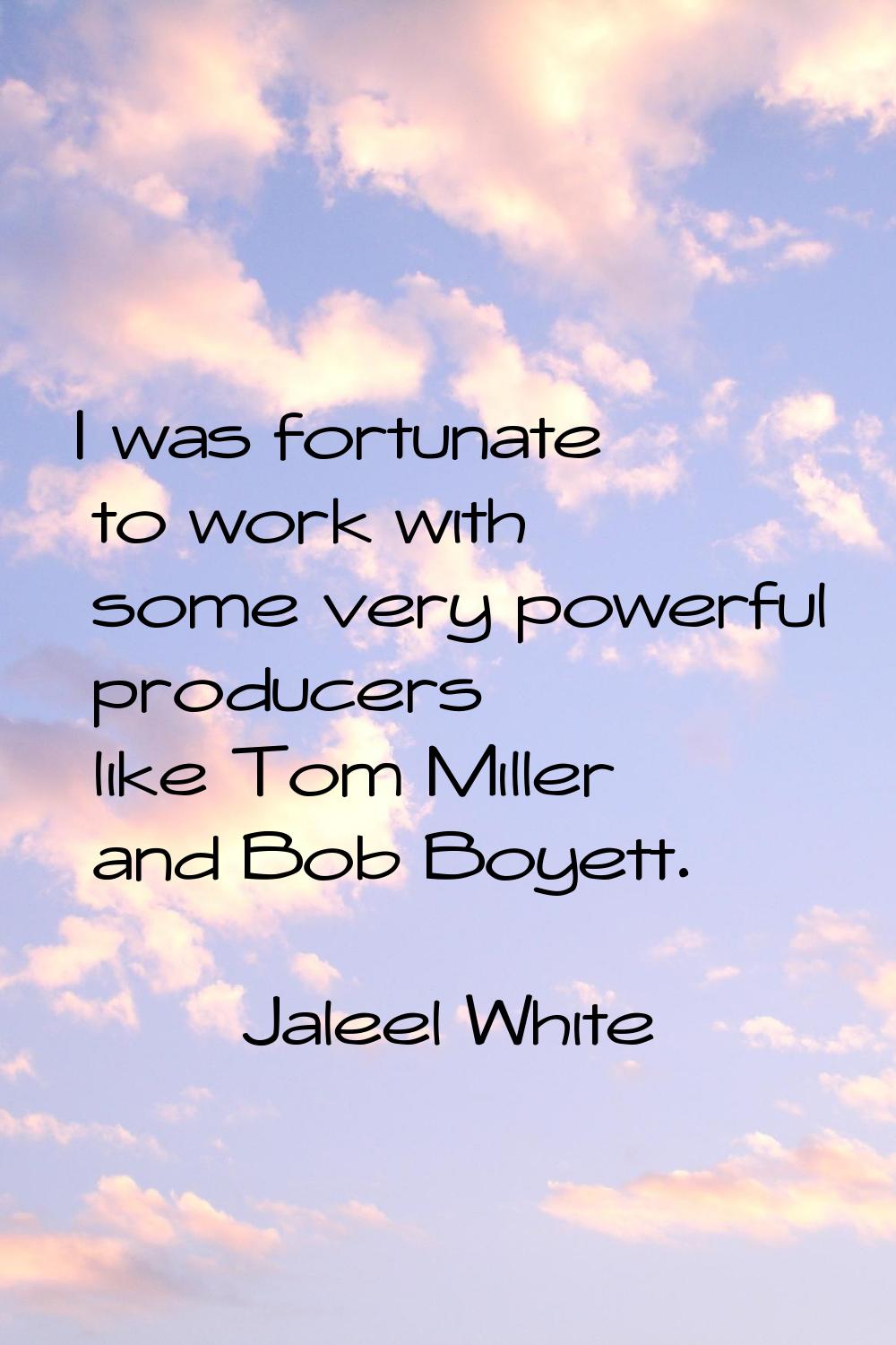 I was fortunate to work with some very powerful producers like Tom Miller and Bob Boyett.