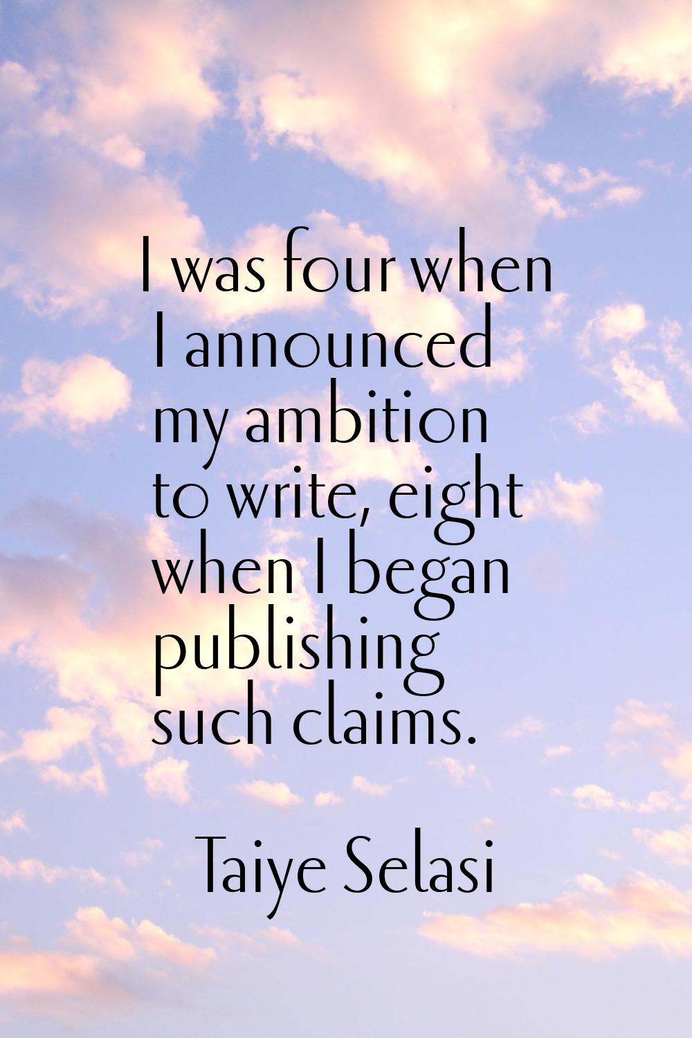 I was four when I announced my ambition to write, eight when I began publishing such claims.