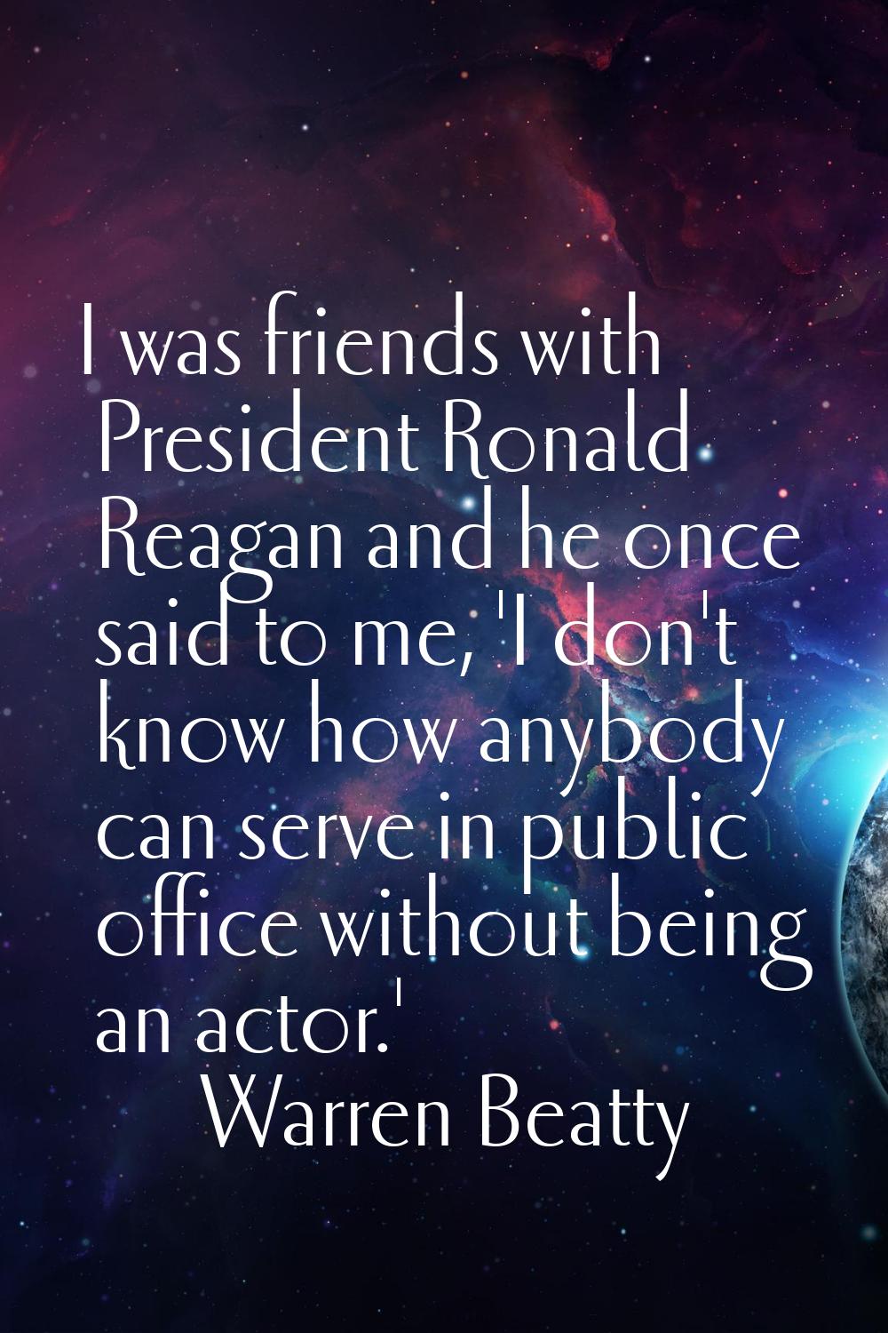 I was friends with President Ronald Reagan and he once said to me, 'I don't know how anybody can se