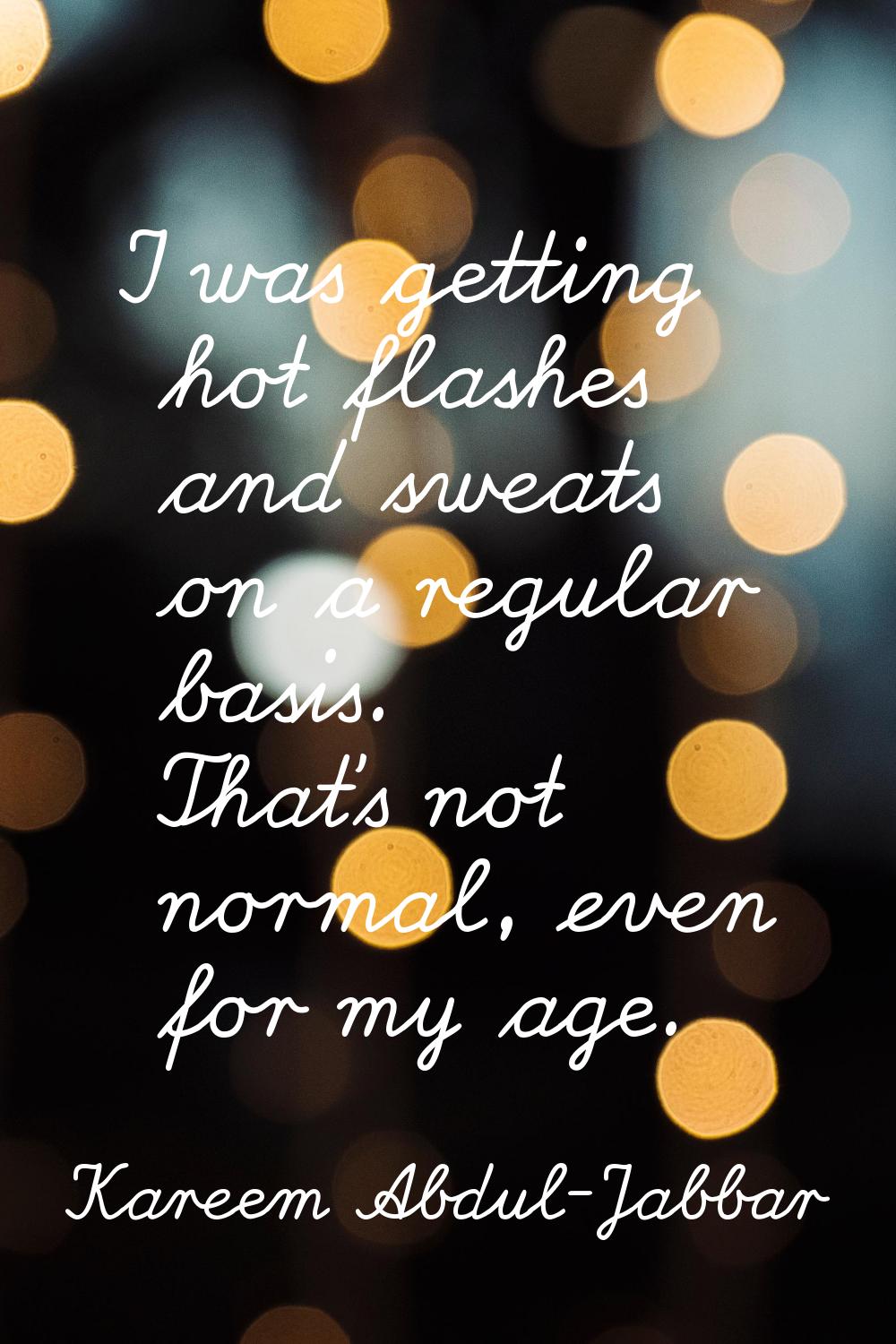 I was getting hot flashes and sweats on a regular basis. That's not normal, even for my age.
