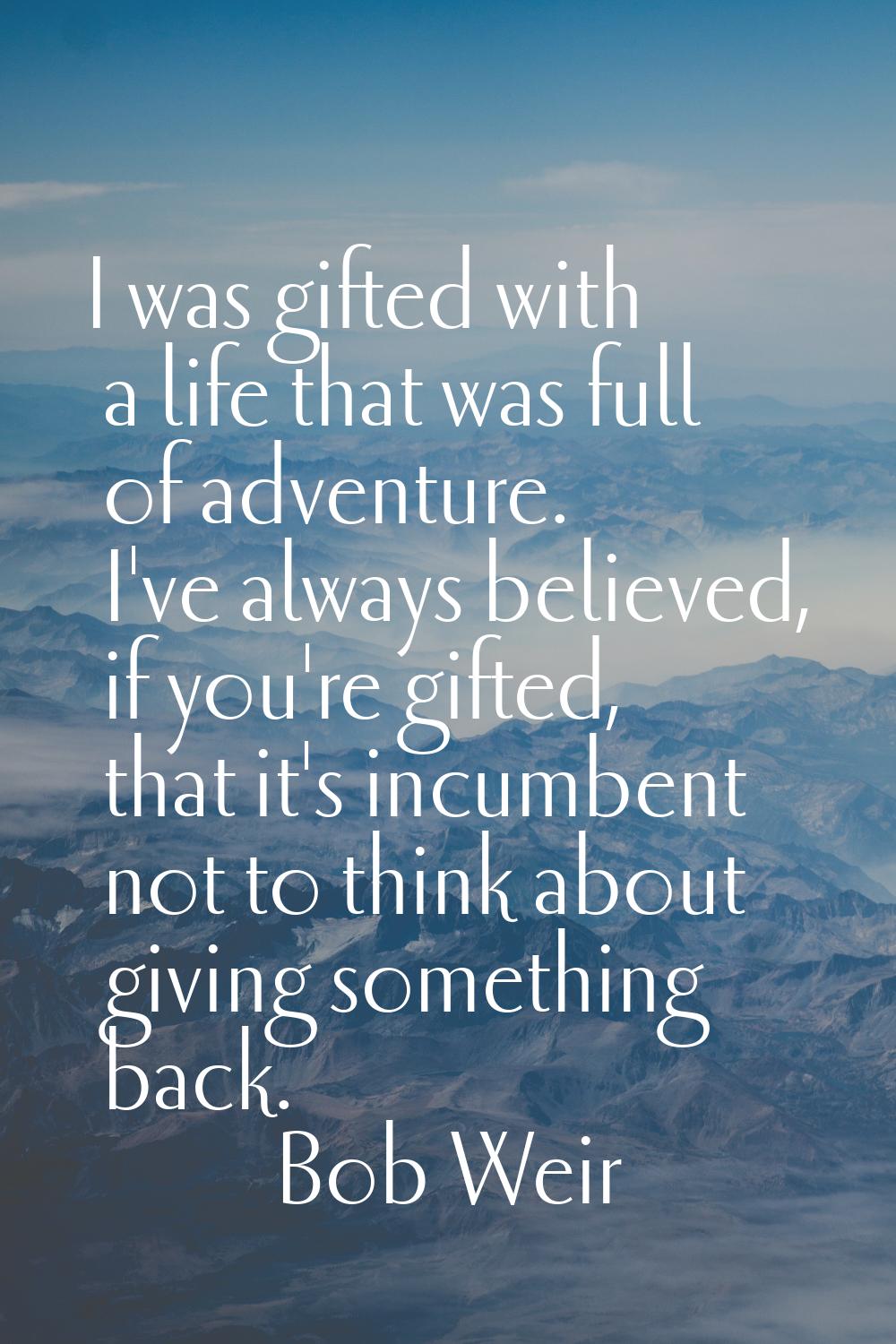 I was gifted with a life that was full of adventure. I've always believed, if you're gifted, that i